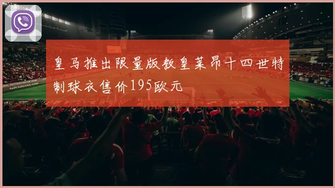 皇马推出限量版教皇莱昂十四世特制球衣售价195欧元