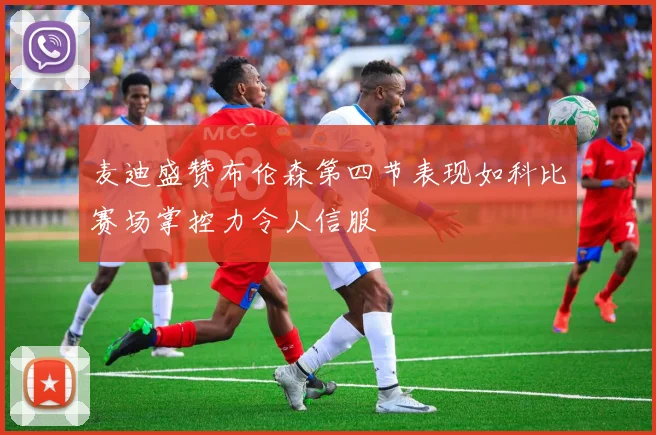 麦迪盛赞布伦森第四节表现如科比赛场掌控力令人信服