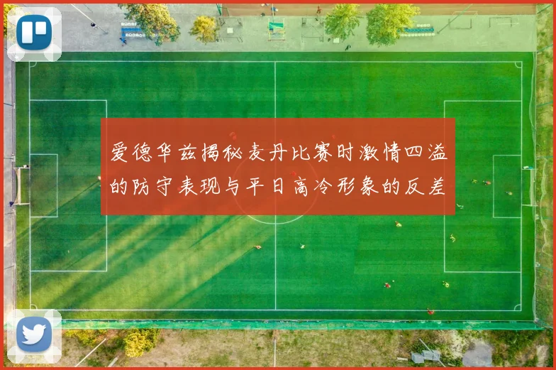 爱德华兹揭秘麦丹比赛时激情四溢的防守表现与平日高冷形象的反差