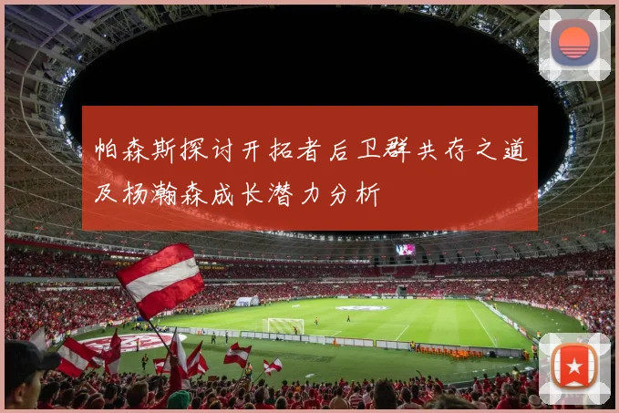 帕森斯探讨开拓者后卫群共存之道及杨瀚森成长潜力分析