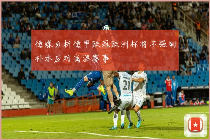 德媒分析德甲欧冠欧洲杯将不强制补水应对高温赛事