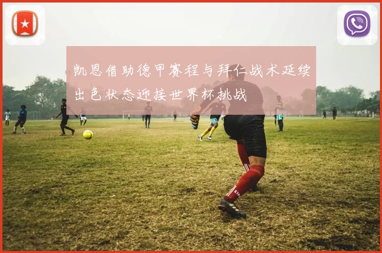 凯恩借助德甲赛程与拜仁战术延续出色状态迎接世界杯挑战