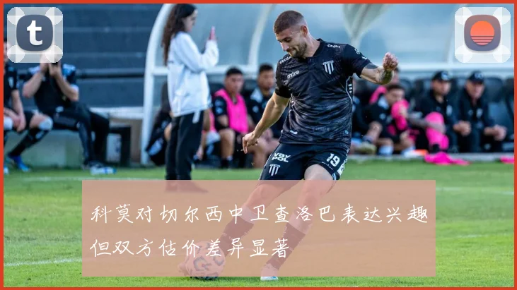 科莫对切尔西中卫查洛巴表达兴趣但双方估价差异显著