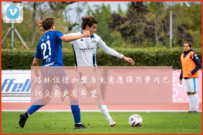 格林伍德加盟马竞意愿强烈费内巴切交易更有希望