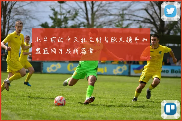 七年前的今天杜兰特与欧文携手加盟篮网开启新篇章
