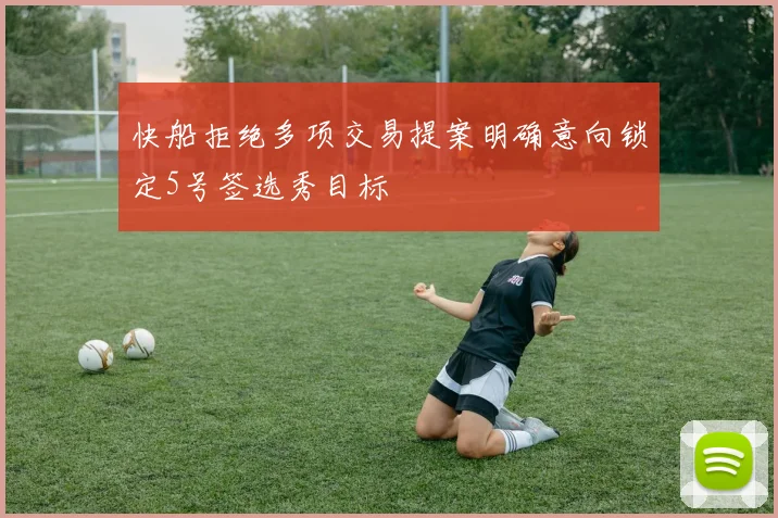 快船拒绝多项交易提案明确意向锁定5号签选秀目标
