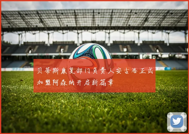 贝蒂斯康复部门负责人安古洛正式加盟阿森纳开启新篇章