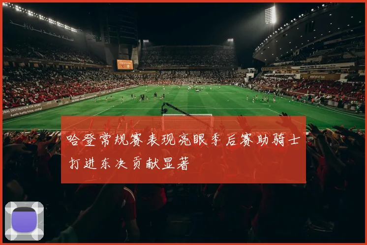 哈登常规赛表现亮眼季后赛助骑士打进东决贡献显著