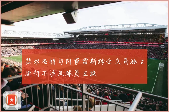 瑟尔洛特与冈萨雷斯转会交易独立进行不涉及球员互换
