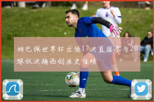姆巴佩世界杯出场17次直接参与20球仅次梅西创历史佳绩