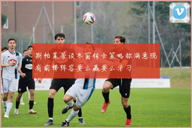 斯帕莱蒂谈冬窗转会策略称满意现有前锋阵容要么赢要么学习