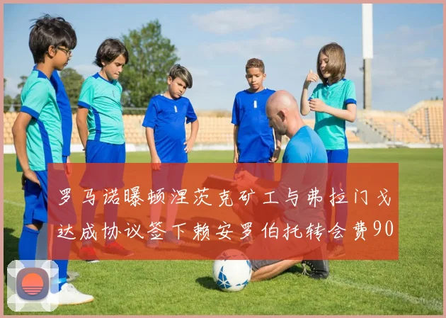 罗马诺曝顿涅茨克矿工与弗拉门戈达成协议签下赖安罗伯托转会费900万欧元