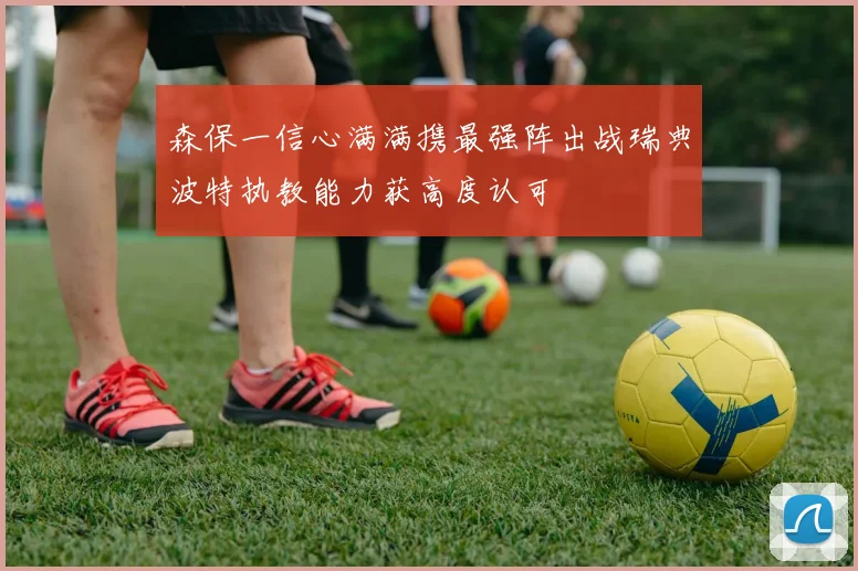 森保一信心满满携最强阵出战瑞典波特执教能力获高度认可