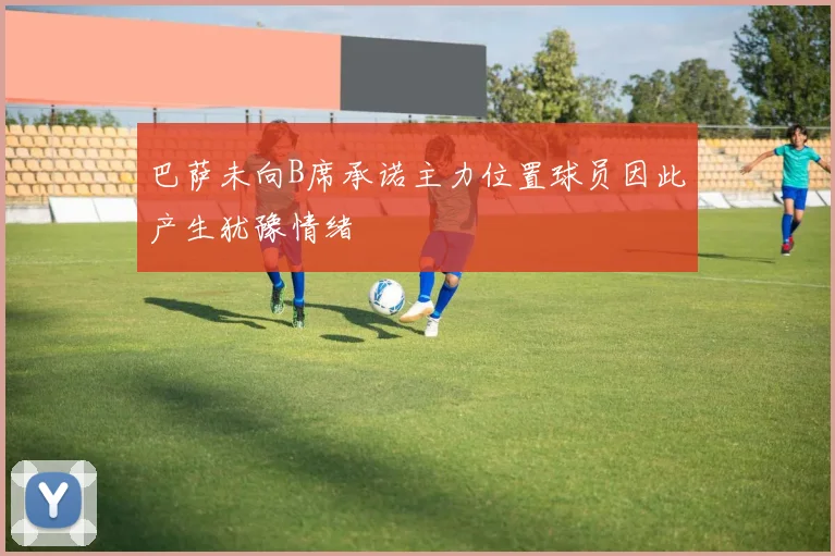巴萨未向B席承诺主力位置球员因此产生犹豫情绪
